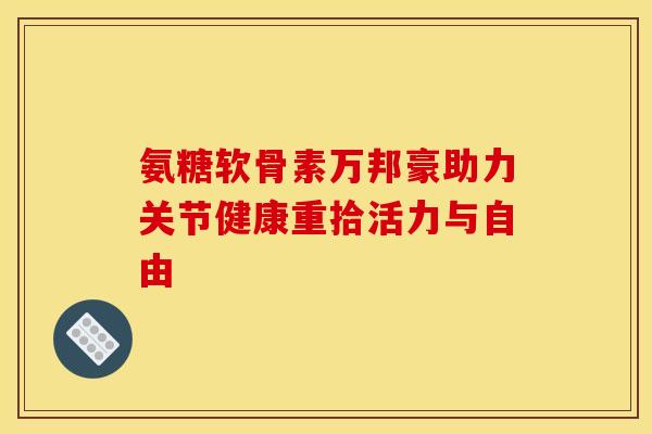 氨糖软骨素万邦豪助力关节健康重拾活力与自由