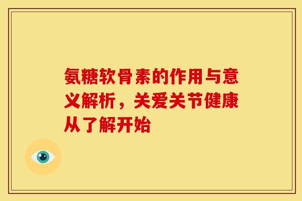 氨糖软骨素的作用与意义解析，关爱关节健康从了解开始