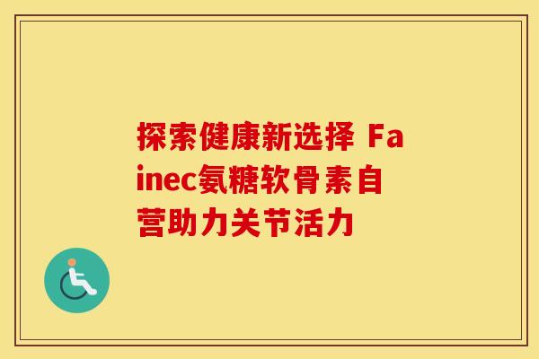 探索健康新选择 Fainec氨糖软骨素自营助力关节活力 探索健康新选择 Fainec氨糖软骨素自营助力关节活力