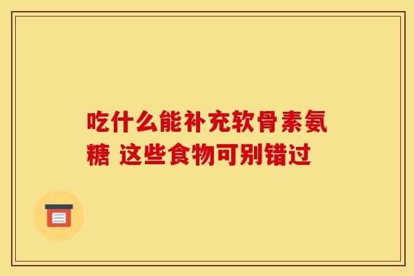 吃什么能补充软骨素氨糖 这些食物可别错过