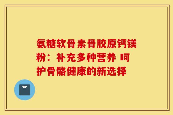 氨糖软骨素骨胶原钙镁粉：补充多种营养 呵护骨骼健康的新选择