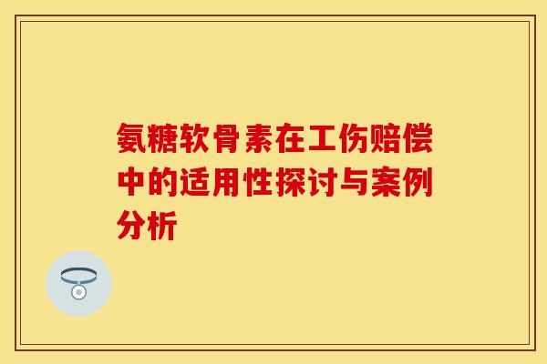 氨糖软骨素在工伤赔偿中的适用性探讨与案例分析 氨糖软骨素在工伤赔偿中的适用性探讨与案例分析