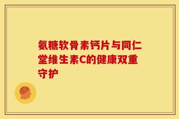 氨糖软骨素钙片与同仁堂维生素C的健康双重守护