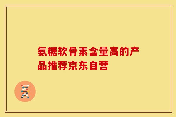 氨糖软骨素含量高的产品推荐京东自营