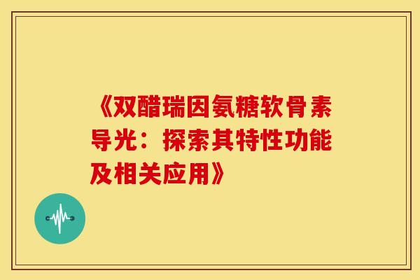 《双醋瑞因氨糖软骨素导光：探索其特性功能及相关应用》