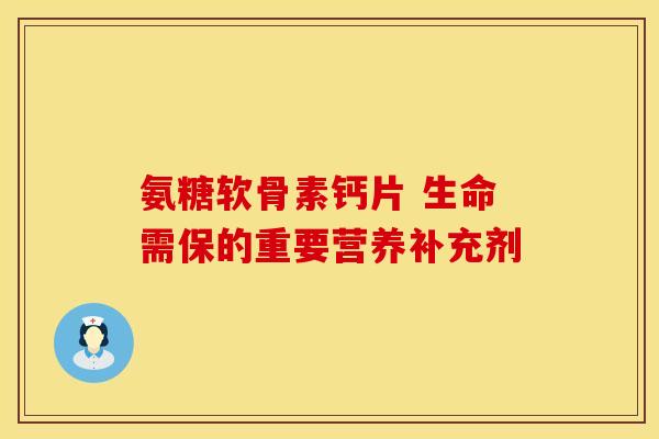 氨糖软骨素钙片 生命需保的重要营养补充剂 氨糖软骨素钙片 生命需保的重要营养补充剂