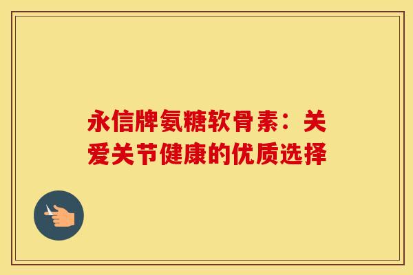永信牌氨糖软骨素：关爱关节健康的优质选择