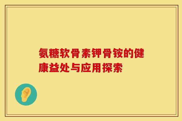氨糖软骨素钾骨铵的健康益处与应用探索 氨糖软骨素钾骨铵的健康益处与应用探索