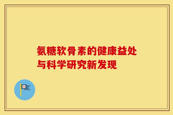 氨糖软骨素的健康益处与科学研究新发现
