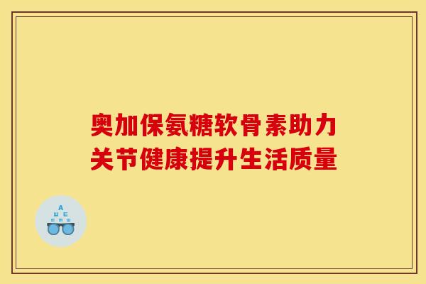 奥加保氨糖软骨素助力关节健康提升生活质量