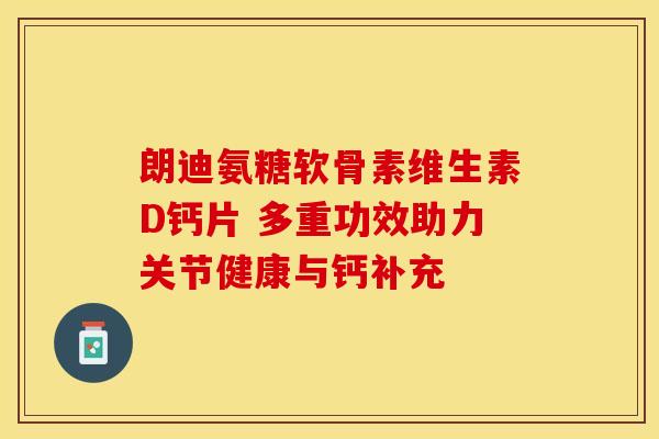 朗迪氨糖软骨素维生素D钙片 多重功效助力关节健康与钙补充