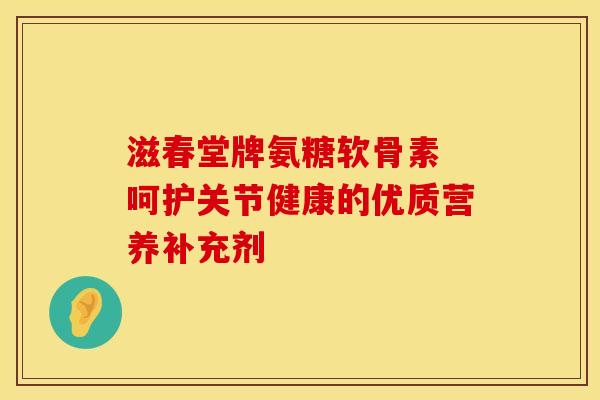 滋春堂牌氨糖软骨素 呵护关节健康的优质营养补充剂
