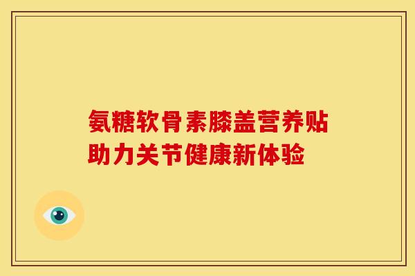 氨糖软骨素膝盖营养贴助力关节健康新体验