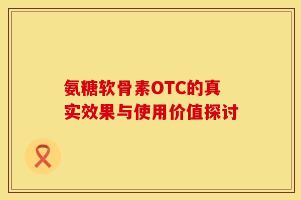 氨糖软骨素OTC的真实效果与使用价值探讨