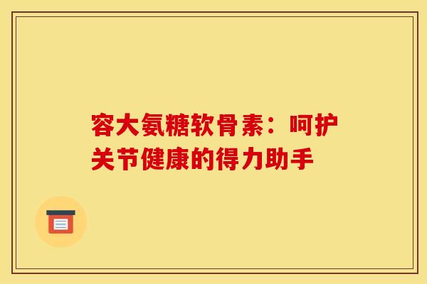 容大氨糖软骨素：呵护关节健康的得力助手
