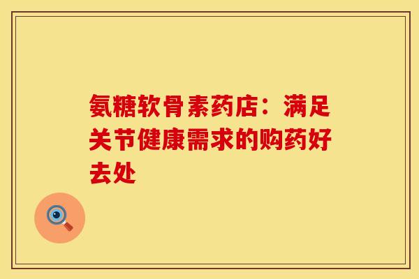 氨糖软骨素药店：满足关节健康需求的购药好去处