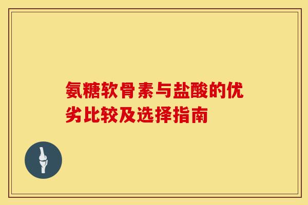 氨糖软骨素与盐酸的优劣比较及选择指南 氨糖软骨素与盐酸的优劣比较及选择指南