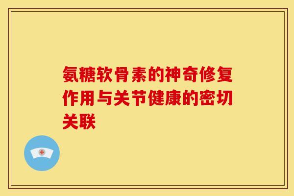 氨糖软骨素的神奇修复作用与关节健康的密切关联 氨糖软骨素的神奇修复作用与关节健康的密切关联