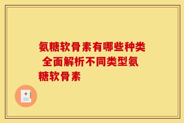 氨糖软骨素有哪些种类 全面解析不同类型氨糖软骨素