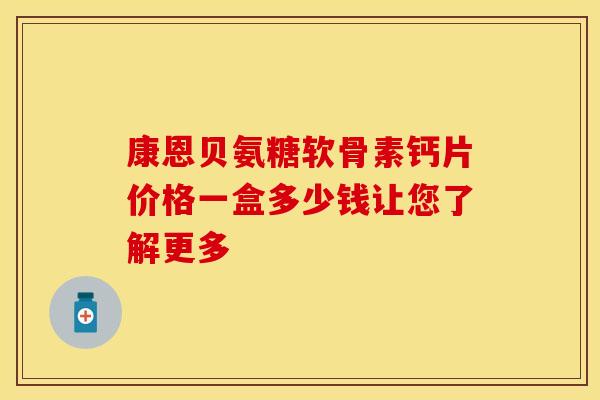 康恩贝氨糖软骨素钙片价格一盒多少钱让您了解更多 康恩贝氨糖软骨素钙片价格一盒多少钱让您了解更多