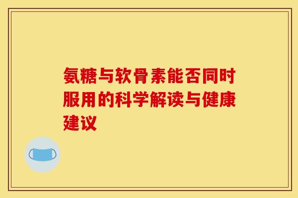 氨糖与软骨素能否同时服用的科学解读与健康建议