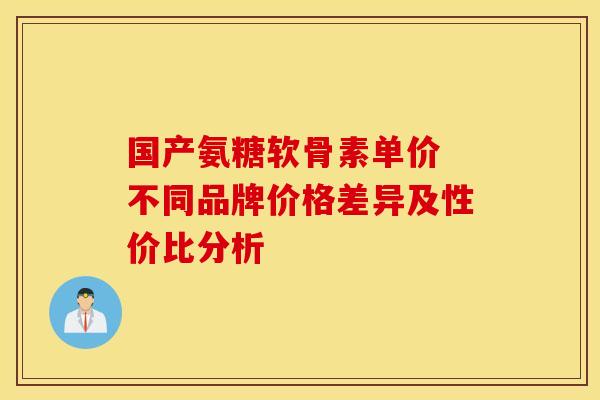 国产氨糖软骨素单价 不同品牌价格差异及性价比分析