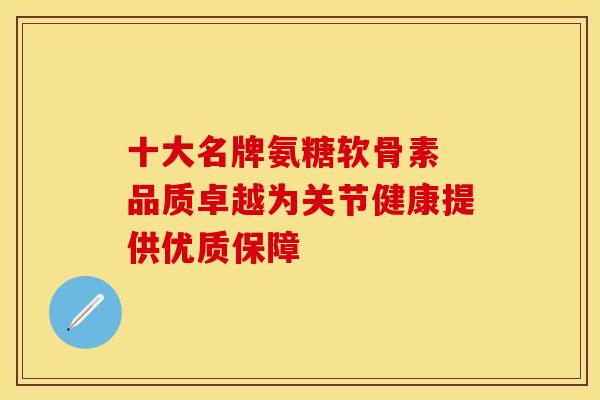 十大名牌氨糖软骨素 品质卓越为关节健康提供优质保障 十大名牌氨糖软骨素 品质卓越为关节健康提供优质保障
