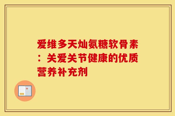 爱维多天灿氨糖软骨素：关爱关节健康的优质营养补充剂