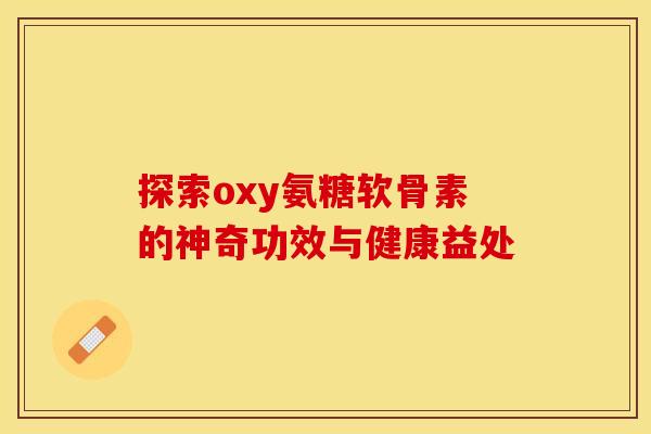 探索oxy氨糖软骨素的神奇功效与健康益处