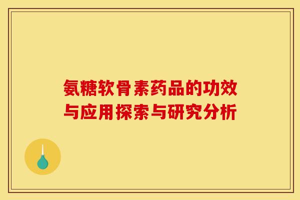 氨糖软骨素药品的功效与应用探索与研究分析