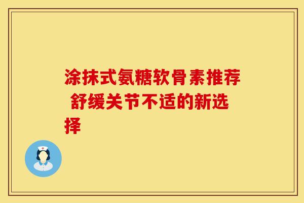 涂抹式氨糖软骨素推荐 舒缓关节不适的新选择