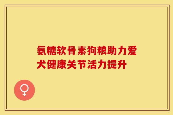 氨糖软骨素狗粮助力爱犬健康关节活力提升 氨糖软骨素狗粮助力爱犬健康关节活力提升