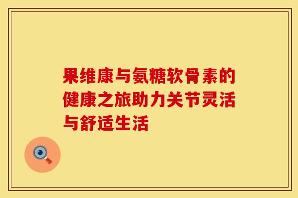 果维康与氨糖软骨素的健康之旅助力关节灵活与舒适生活