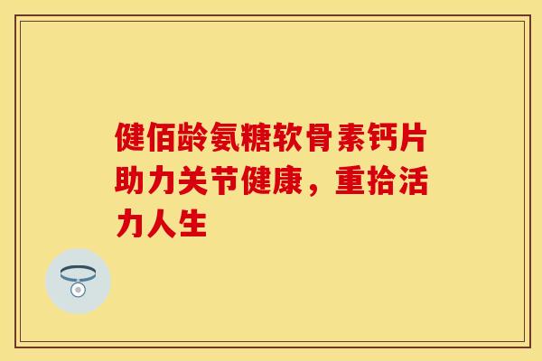 健佰龄氨糖软骨素钙片助力关节健康,重拾活力人生 健佰龄氨糖软骨素钙片助力关节健康,重拾活力人生