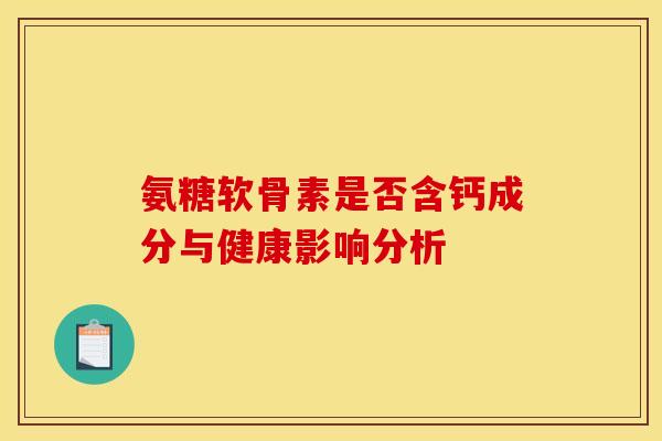 氨糖软骨素是否含钙成分与健康影响分析
