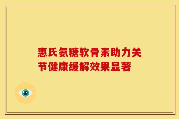 惠氏氨糖软骨素助力关节健康缓解效果显著
