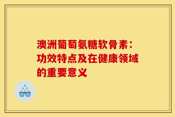澳洲葡萄氨糖软骨素：功效特点及在健康领域的重要意义