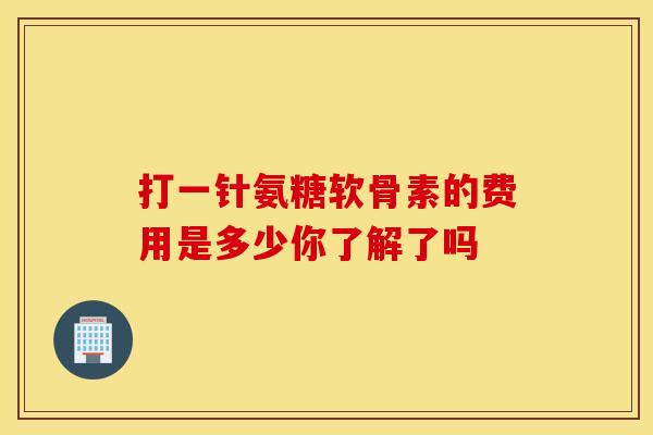 打一针氨糖软骨素的费用是多少你了解了吗 打一针氨糖软骨素的费用是多少你了解了吗