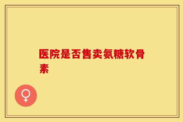 医院是否售卖氨糖软骨素