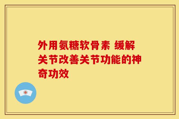 外用氨糖软骨素 缓解关节改善关节功能的神奇功效 外用氨糖软骨素 缓解关节改善关节功能的神奇功效