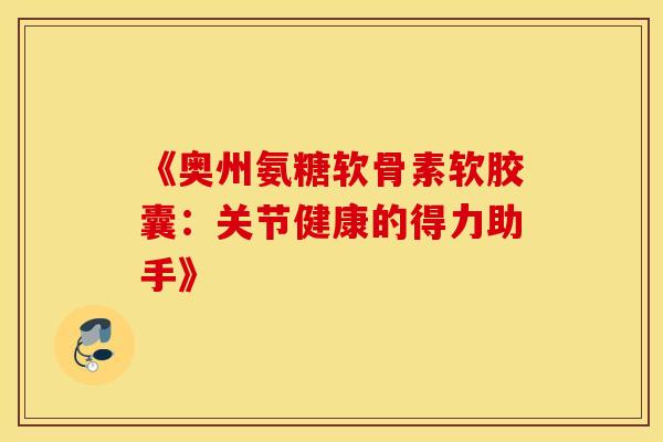 《奥州氨糖软骨素软胶囊:关节健康的得力助手》 《奥州氨糖软骨素软胶囊:关节健康的得力助手》