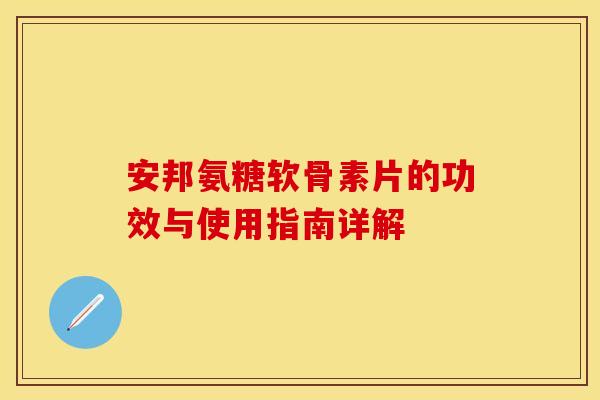 安邦氨糖软骨素片的功效与使用指南详解 安邦氨糖软骨素片的功效与使用指南详解