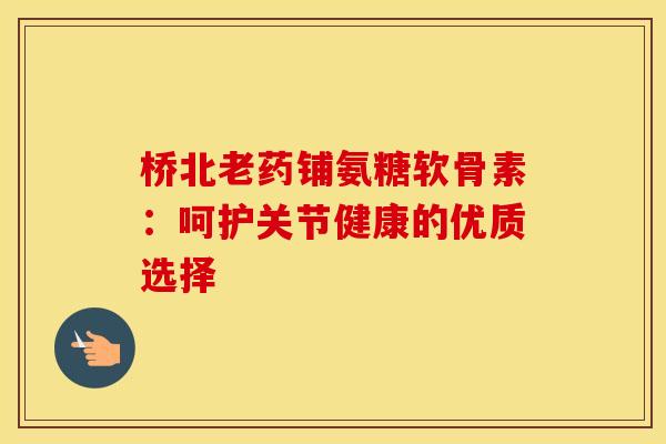 桥北老药铺氨糖软骨素：呵护关节健康的优质选择