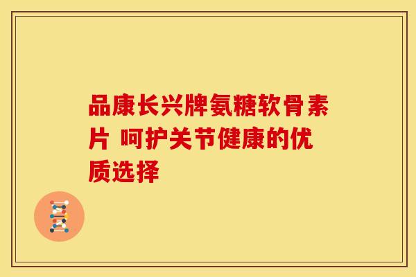 品康长兴牌氨糖软骨素片 呵护关节健康的优质选择