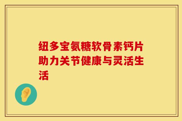 纽多宝氨糖软骨素钙片助力关节健康与灵活生活