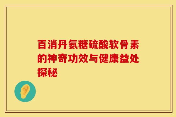 百消丹氨糖硫酸软骨素的神奇功效与健康益处探秘 百消丹氨糖硫酸软骨素的神奇功效与健康益处探秘