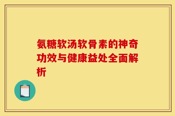 氨糖软汤软骨素的神奇功效与健康益处全面解析
