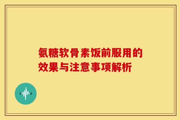 氨糖软骨素饭前服用的效果与注意事项解析
