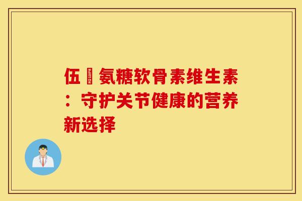 伍蓇氨糖软骨素维生素：守护关节健康的营养新选择