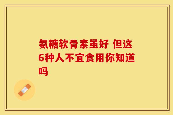 氨糖软骨素虽好 但这6种人不宜食用你知道吗